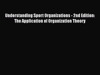 Read Understanding Sport Organizations - 2nd Edition: The Application of Organization Theory