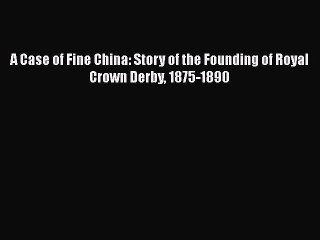 Read A Case of Fine China: Story of the Founding of Royal Crown Derby 1875-1890 Ebook Free