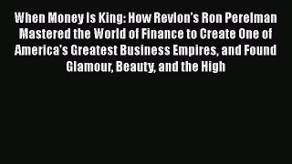 Read When Money Is King: How Revlon's Ron Perelman Mastered the World of Finance to Create