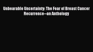 Read Unbearable Uncertainty: The Fear of Breast Cancer Recurrence--an Anthology Ebook Online