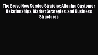 Read The Brave New Service Strategy: Aligning Customer Relationships Market Strategies and