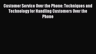 Read Customer Service Over the Phone: Techniques and Technology for Handling Customers Over