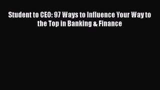 Read Student to CEO: 97 Ways to Influence Your Way to the Top in Banking & Finance Ebook Free