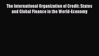 Read The International Organization of Credit: States and Global Finance in the World-Economy