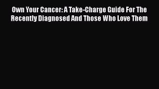 Read Books Own Your Cancer: A Take-Charge Guide For The Recently Diagnosed And Those Who Love
