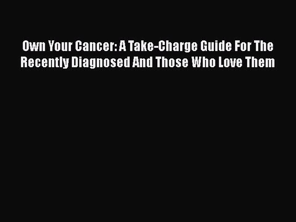 Read Books Own Your Cancer: A Take-Charge Guide For The Recently Diagnosed And Those Who Love