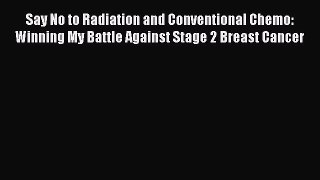 Read Say No to Radiation and Conventional Chemo: Winning My Battle Against Stage 2 Breast Cancer