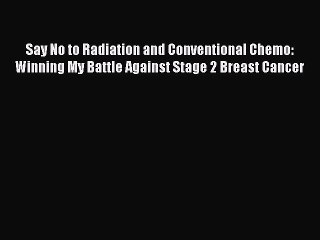 Read Say No to Radiation and Conventional Chemo: Winning My Battle Against Stage 2 Breast Cancer