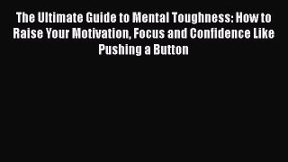 Read The Ultimate Guide to Mental Toughness: How to Raise Your Motivation Focus and Confidence