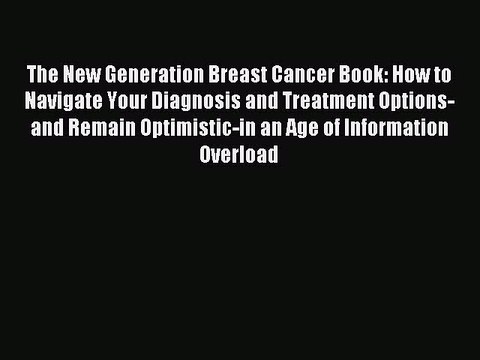 Read The New Generation Breast Cancer Book: How to Navigate Your Diagnosis and Treatment Options-and