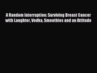 Read A Random Interruption: Surviving Breast Cancer with Laughter Vodka Smoothies and an Attitude