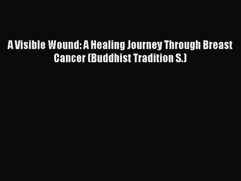 Read A Visible Wound: A Healing Journey Through Breast Cancer (Buddhist Tradition S.) PDF Online