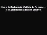 Read How to Get Tax Amnesty: A Guide to the Forgiveness of IRS Debt Including Penalties & Interest