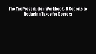 [PDF] The Tax Prescription Workbook- 6 Secrets to Reducing Taxes for Doctors Download Full