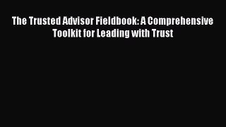 Read The Trusted Advisor Fieldbook: A Comprehensive Toolkit for Leading with Trust Ebook Free