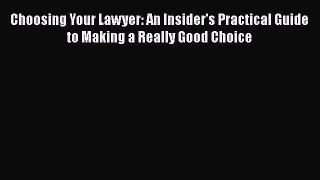 Read Book Choosing Your Lawyer: An Insider's Practical Guide to Making a Really Good Choice
