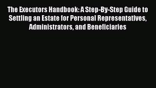 Read Book The Executors Handbook: A Step-By-Step Guide to Settling an Estate for Personal Representatives