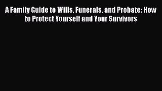 Read Book A Family Guide to Wills Funerals and Probate: How to Protect Yourself and Your Survivors