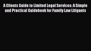 Read Book A Clients Guide to Limited Legal Services: A Simple and Practical Guidebook for Family