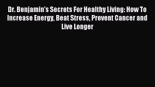 Read Dr. Benjamin's Secrets For Healthy Living: How To Increase Energy Beat Stress Prevent