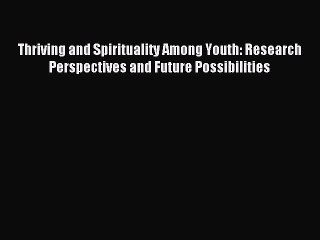 Read Thriving and Spirituality Among Youth: Research Perspectives and Future Possibilities