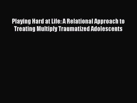 Read Playing Hard at Life: A Relational Approach to Treating Multiply Traumatized Adolescents