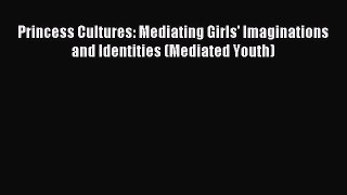 Download Princess Cultures: Mediating Girls' Imaginations and Identities (Mediated Youth) PDF
