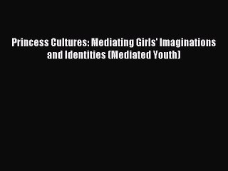 Download Princess Cultures: Mediating Girls' Imaginations and Identities (Mediated Youth) PDF