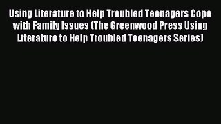 Read Using Literature to Help Troubled Teenagers Cope with Family Issues (The Greenwood Press