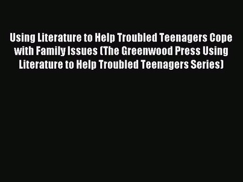 Read Using Literature to Help Troubled Teenagers Cope with Family Issues (The Greenwood Press