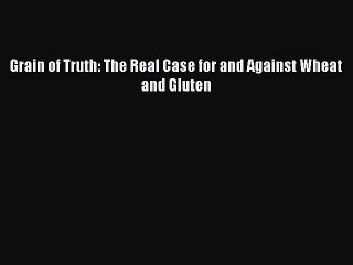 Read Grain of Truth: The Real Case for and Against Wheat and Gluten Ebook Free
