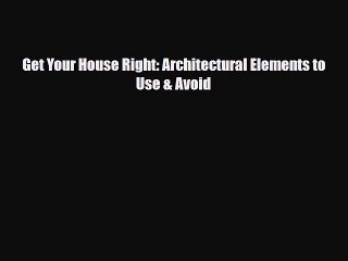 Download Get Your House Right: Architectural Elements to Use & Avoid [Download] Online