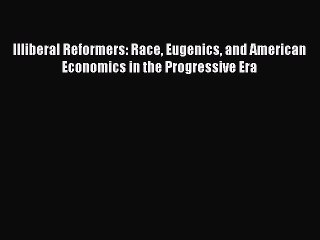 Read Illiberal Reformers: Race Eugenics and American Economics in the Progressive Era Ebook