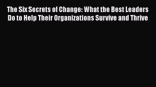 Read The Six Secrets of Change: What the Best Leaders Do to Help Their Organizations Survive