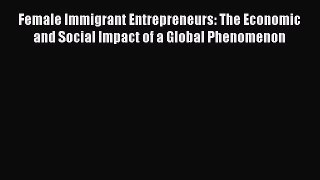 Read Female Immigrant Entrepreneurs: The Economic and Social Impact of a Global Phenomenon
