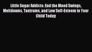 Read Little Sugar Addicts: End the Mood Swings Meltdowns Tantrums and Low Self-Esteem in Your