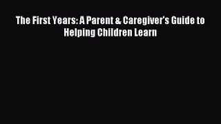 Read The First Years: A Parent & Caregiver's Guide to Helping Children Learn Ebook Free