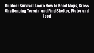 Read Outdoor Survival: Learn How to Read Maps Cross Challenging Terrain and Find Shelter Water