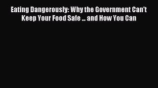 Read Eating Dangerously: Why the Government Can't Keep Your Food Safe ... and How You Can Ebook