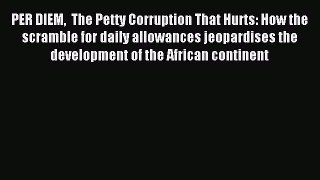 Read PER DIEM  The Petty Corruption That Hurts: How the scramble for daily allowances jeopardises