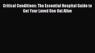 Download Critical Conditions: The Essential Hospital Guide to Get Your Loved One Out Alive
