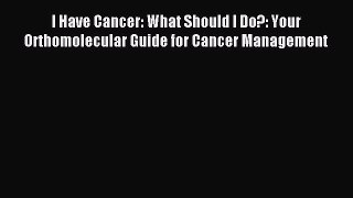 Download I Have Cancer: What Should I Do?: Your Orthomolecular Guide for Cancer Management