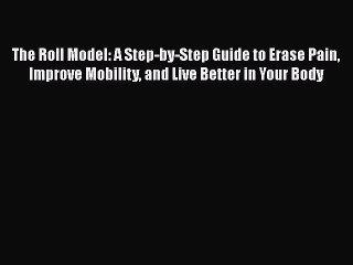 Read Books The Roll Model: A Step-by-Step Guide to Erase Pain Improve Mobility and Live Better