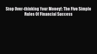 Read Stop Over-thinking Your Money!: The Five Simple Rules Of Financial Success PDF Online