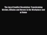 Read The Joy of Conflict Resolution: Transforming Victims Villains and Heroes in the Workplace