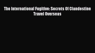 Download The International Fugitive: Secrets Of Clandestine Travel Overseas PDF Free