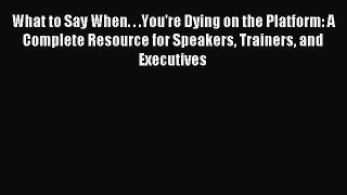 Download What to Say When. . .You're Dying on the Platform: A Complete Resource for Speakers