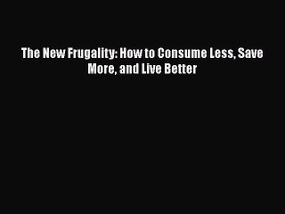Read The New Frugality: How to Consume Less Save More and Live Better Ebook Free