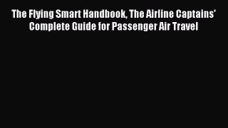 Read The Flying Smart Handbook The Airline Captains' Complete Guide for Passenger Air Travel