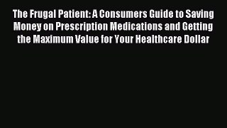 Read The Frugal Patient: A Consumers Guide to Saving Money on Prescription Medications and